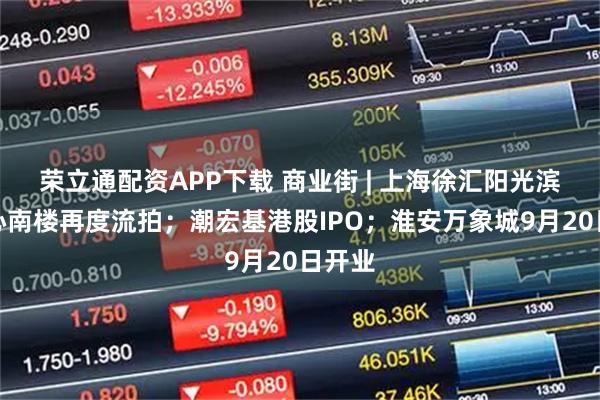 荣立通配资APP下载 商业街 | 上海徐汇阳光滨江中心南楼再度流拍；潮宏基港股IPO；淮安万象城9月20日开业