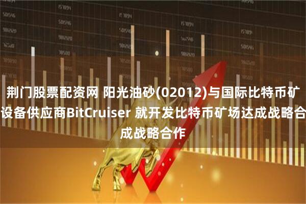 荆门股票配资网 阳光油砂(02012)与国际比特币矿机设备供应商BitCruiser 就开发比特币矿场达成战略合作