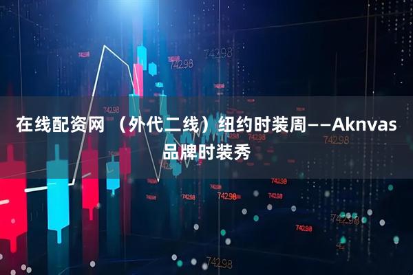 在线配资网 （外代二线）纽约时装周——Aknvas品牌时装秀