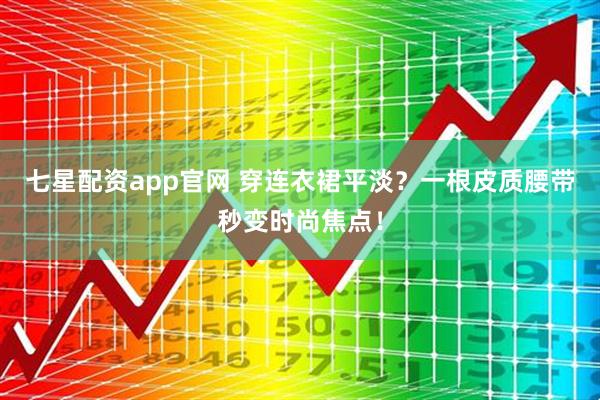 七星配资app官网 穿连衣裙平淡？一根皮质腰带秒变时尚焦点！