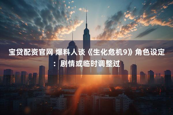 宝贷配资官网 爆料人谈《生化危机9》角色设定：剧情或临时调整过
