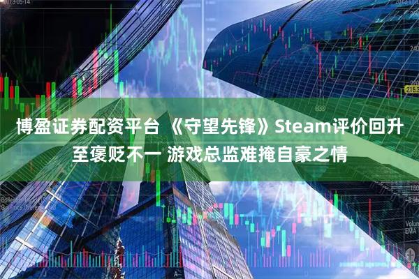 博盈证券配资平台 《守望先锋》Steam评价回升至褒贬不一 游戏总监难掩自豪之情