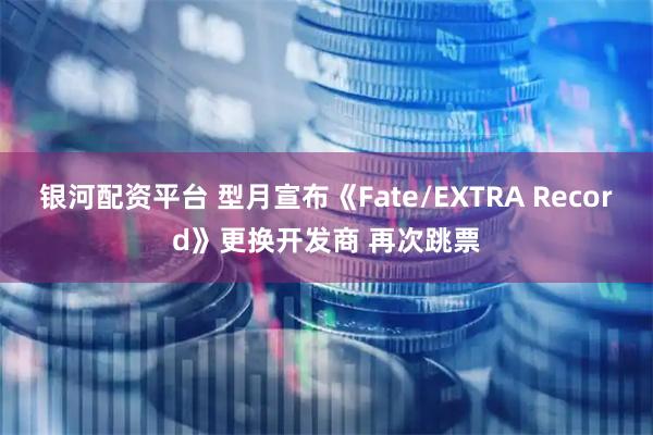 银河配资平台 型月宣布《Fate/EXTRA Record》更换开发商 再次跳票