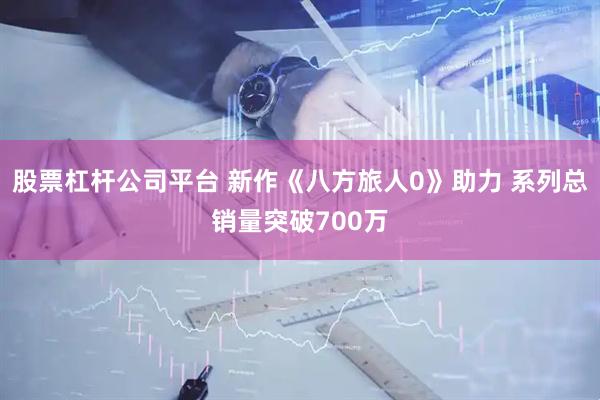 股票杠杆公司平台 新作《八方旅人0》助力 系列总销量突破700万