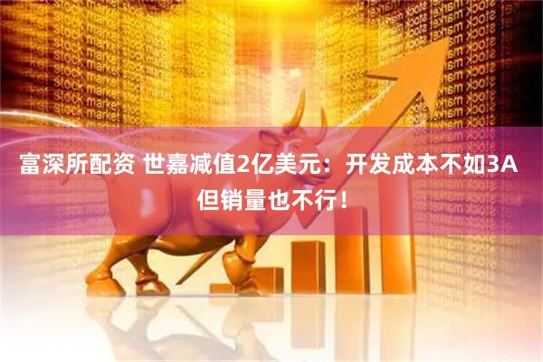 富深所配资 世嘉减值2亿美元：开发成本不如3A 但销量也不行！