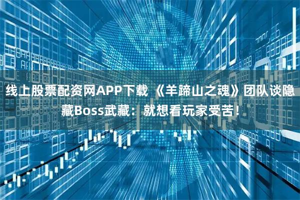 线上股票配资网APP下载 《羊蹄山之魂》团队谈隐藏Boss武藏：就想看玩家受苦！
