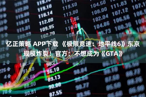 亿正策略 APP下载 《极限竞速：地平线6》东京规模炸裂！官方：不想成为《GTA》