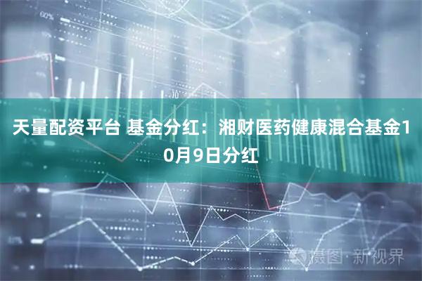 天量配资平台 基金分红：湘财医药健康混合基金10月9日分红