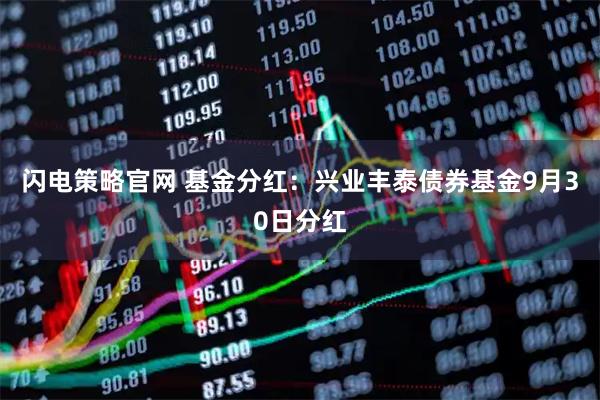 闪电策略官网 基金分红：兴业丰泰债券基金9月30日分红