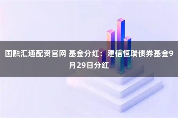 国融汇通配资官网 基金分红：建信恒瑞债券基金9月29日分红