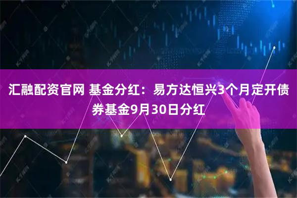 汇融配资官网 基金分红：易方达恒兴3个月定开债券基金9月30日分红
