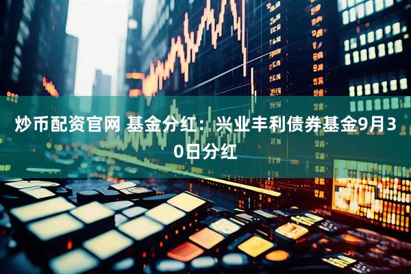 炒币配资官网 基金分红：兴业丰利债券基金9月30日分红