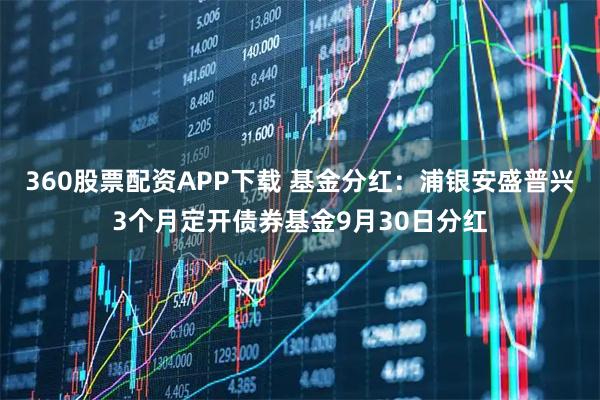 360股票配资APP下载 基金分红：浦银安盛普兴3个月定开债券基金9月30日分红