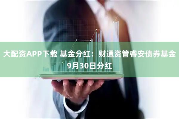 大配资APP下载 基金分红：财通资管睿安债券基金9月30日分红