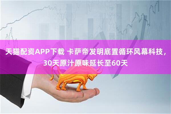 天猫配资APP下载 卡萨帝发明底置循环风幕科技，30天原汁原味延长至60天