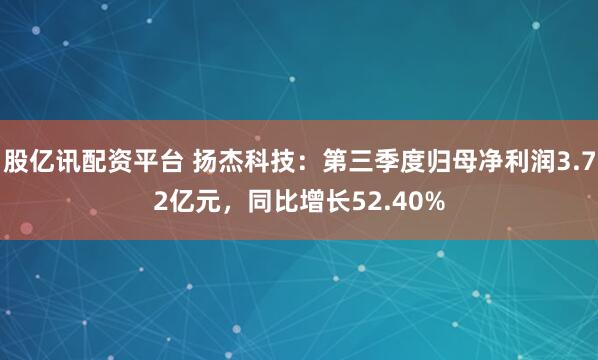股亿讯配资平台 扬杰科技：第三季度归母净利润3.72亿元，同比增长52.40%