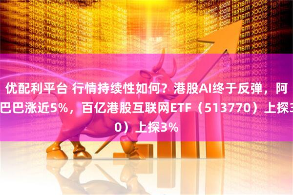 优配利平台 行情持续性如何？港股AI终于反弹，阿里巴巴涨近5%，百亿港股互联网ETF（513770）上探3%