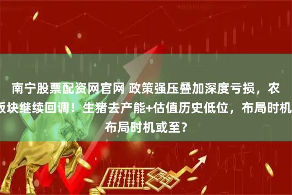 南宁股票配资网官网 政策强压叠加深度亏损，农牧渔板块继续回调！生猪去产能+估值历史低位，布局时机或至？