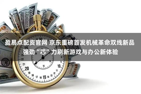盈易点配资官网 京东重磅首发机械革命双线新品 强劲“芯”力刷新游戏与办公新体验