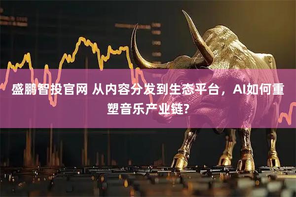 盛鹏智投官网 从内容分发到生态平台，AI如何重塑音乐产业链?