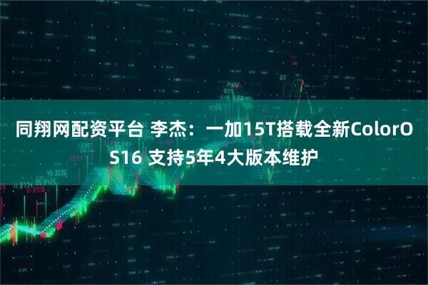 同翔网配资平台 李杰：一加15T搭载全新ColorOS16 支持5年4大版本维护