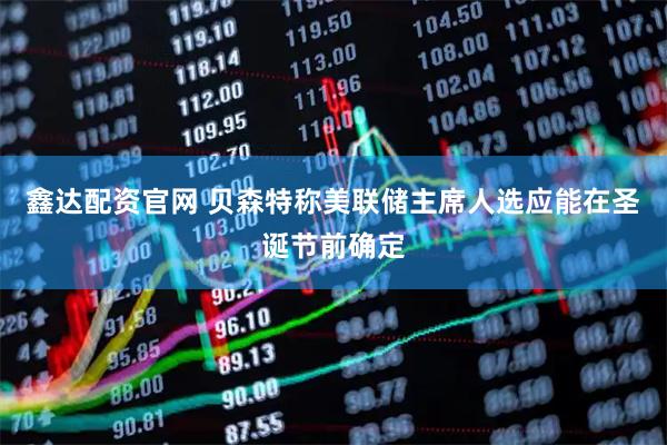 鑫达配资官网 贝森特称美联储主席人选应能在圣诞节前确定
