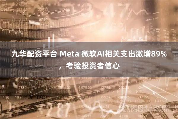 九华配资平台 Meta 微软AI相关支出激增89%，考验投资者信心