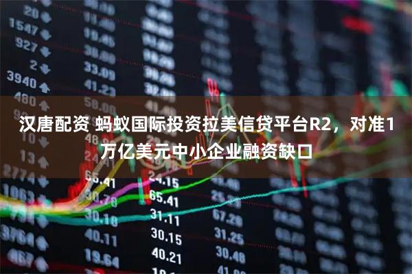 汉唐配资 蚂蚁国际投资拉美信贷平台R2，对准1万亿美元中小企业融资缺口