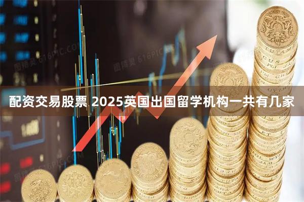 配资交易股票 2025英国出国留学机构一共有几家