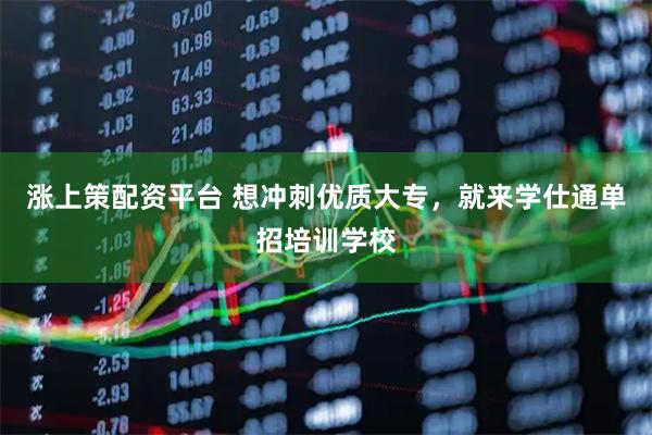 涨上策配资平台 想冲刺优质大专，就来学仕通单招培训学校