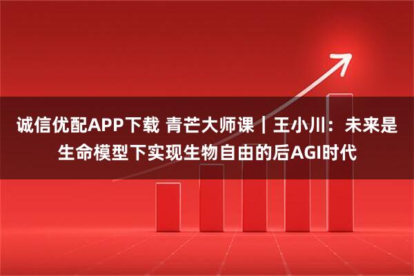 诚信优配APP下载 青芒大师课｜王小川：未来是生命模型下实现生物自由的后AGI时代