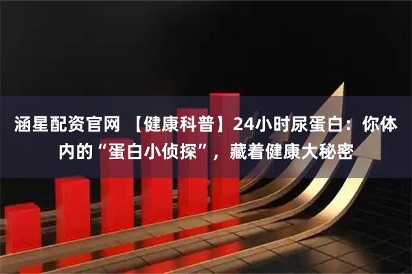 涵星配资官网 【健康科普】24小时尿蛋白：你体内的“蛋白小侦探”，藏着健康大秘密