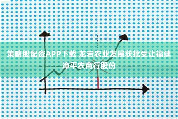 策略股配资APP下载 龙岩农业发展获批受让福建漳平农商行股份