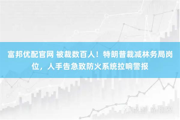 富邦优配官网 被裁数百人！特朗普裁减林务局岗位，人手告急致防火系统拉响警报