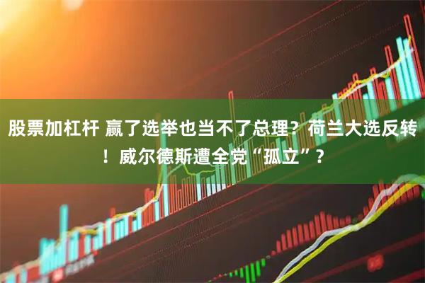 股票加杠杆 赢了选举也当不了总理？荷兰大选反转！威尔德斯遭全党“孤立”？
