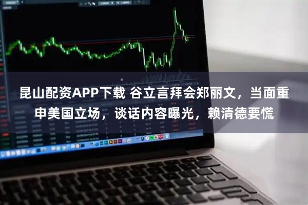 昆山配资APP下载 谷立言拜会郑丽文，当面重申美国立场，谈话内容曝光，赖清德要慌