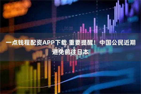 一点钱程配资APP下载 重要提醒！中国公民近期避免前往日本