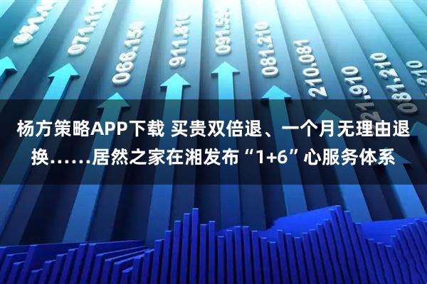杨方策略APP下载 买贵双倍退、一个月无理由退换……居然之家在湘发布“1+6”心服务体系