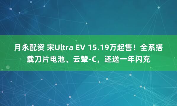 月永配资 宋Ultra EV 15.19万起售！全系搭载刀片电池、云辇-C，还送一年闪充
