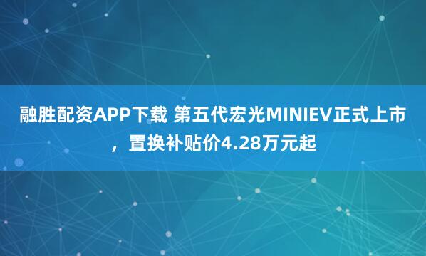 融胜配资APP下载 第五代宏光MINIEV正式上市，置换补贴价4.28万元起