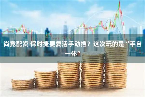 尚竞配资 保时捷要复活手动挡？这次玩的是“手自一体”