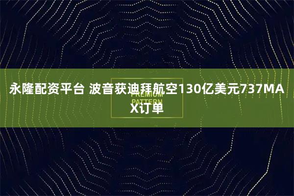 永隆配资平台 波音获迪拜航空130亿美元737MAX订单