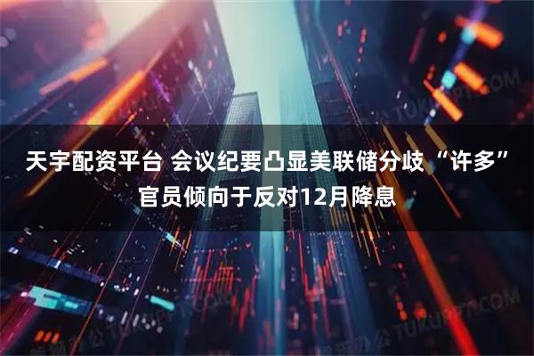 天宇配资平台 会议纪要凸显美联储分歧 “许多”官员倾向于反对12月降息