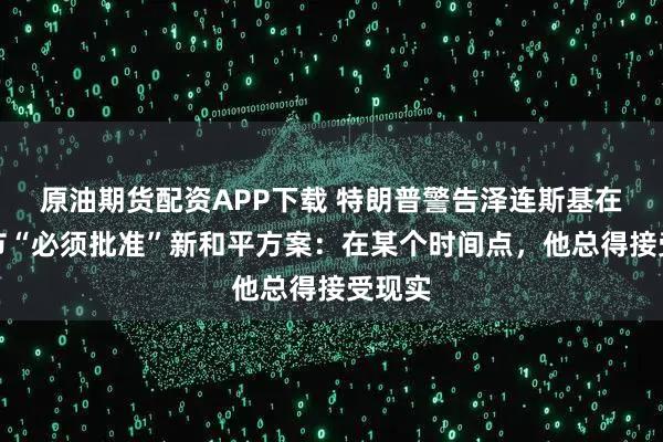 原油期货配资APP下载 特朗普警告泽连斯基在感恩节“必须批准”新和平方案：在某个时间点，他总得接受现实