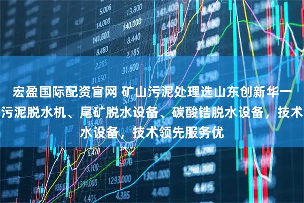 宏盈国际配资官网 矿山污泥处理选山东创新华一，专注矿山污泥脱水机、尾矿脱水设备、碳酸锆脱水设备，技术领先服务优