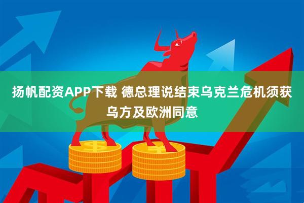 扬帆配资APP下载 德总理说结束乌克兰危机须获乌方及欧洲同意