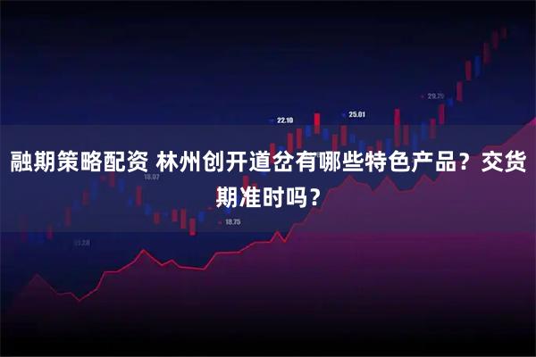 融期策略配资 林州创开道岔有哪些特色产品？交货期准时吗？