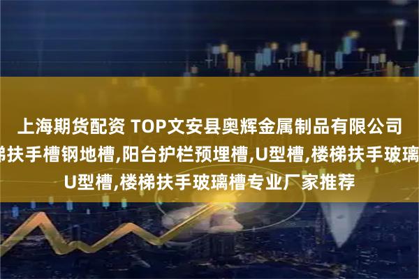 上海期货配资 TOP文安县奥辉金属制品有限公司：预埋钢槽,楼梯扶手槽钢地槽,阳台护栏预埋槽,U型槽,楼梯扶手玻璃槽专业厂家推荐