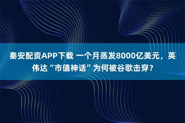 秦安配资APP下载 一个月蒸发8000亿美元，英伟达“市值神话”为何被谷歌击穿？