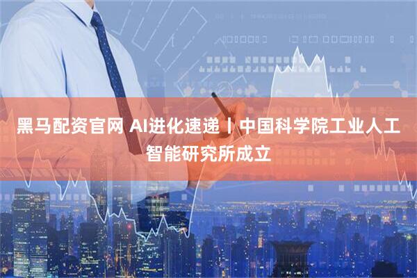 黑马配资官网 AI进化速递丨中国科学院工业人工智能研究所成立